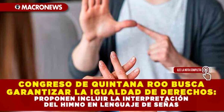 CONGRESO DE QUINTANA ROO BUSCA GARANTIZAR LA IGUALDAD DE DERECHOS: PROPONEN INCLUIR LA INTERPRETACIÓN DEL HIMNO EN LENGUAJE DE SEÑAS