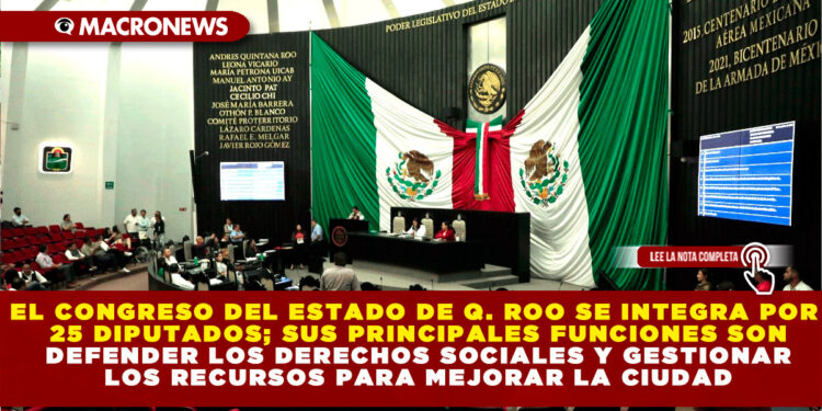 EL CONGRESO DEL ESTADO DE Q. ROO SE INTEGRA POR 25 DIPUTADOS; SUS PRINCIPALES FUNCIONES SON DEFENDER LOS DERECHOS SOCIALES Y GESTIONAR LOS RECURSOS PARA MEJORAR LA CIUDAD