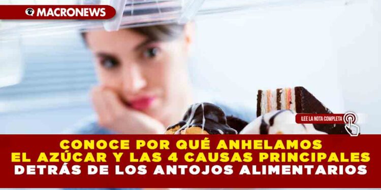 CONOCE POR QUÉ ANHELAMOS EL AZÚCAR Y LAS 4 CAUSAS PRINCIPALES DETRÁS DE LOS ANTOJOS ALIMENTARIOS