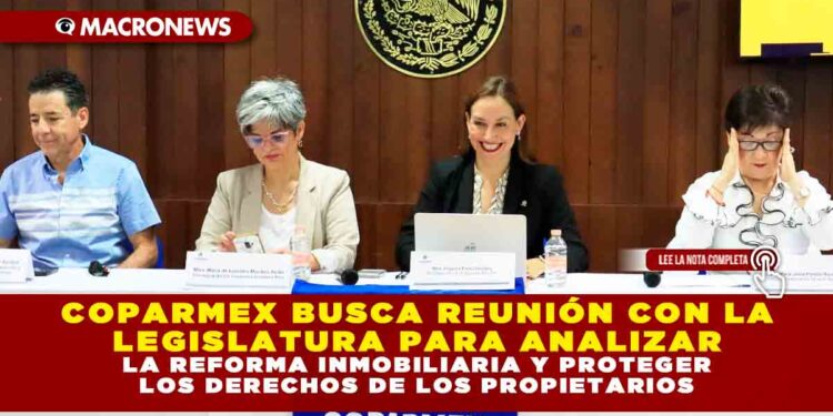 COPARMEX BUSCA REUNIÓN CON LA LEGISLATURA PARA ANALIZAR LA REFORMA INMOBILIARIA Y PROTEGER LOS DERECHOS DE LOS PROPIETARIOS
