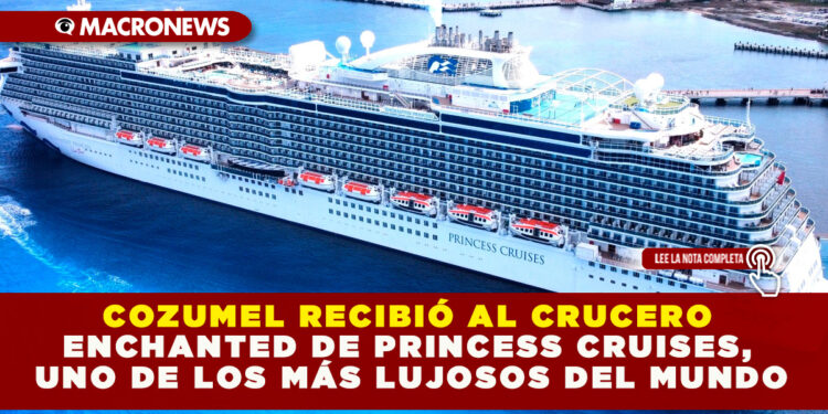 COZUMEL RECIBIÓ AL CRUCERO ENCHANTED DE PRINCESS CRUISES, UNO DE LOS MÁS LUJOSOS DEL MUNDO