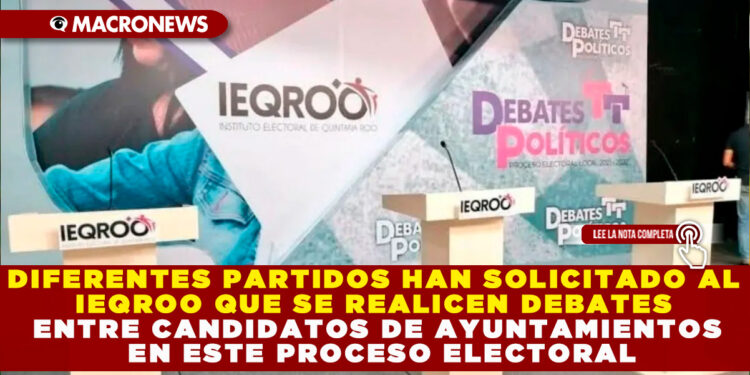 DIFERENTES PARTIDOS HAN SOLICITADO AL IEQROO QUE SE REALICEN DEBATES ENTRE CANDIDATOS DE AYUNTAMIENTOS EN ESTE PROCESO ELECTORAL