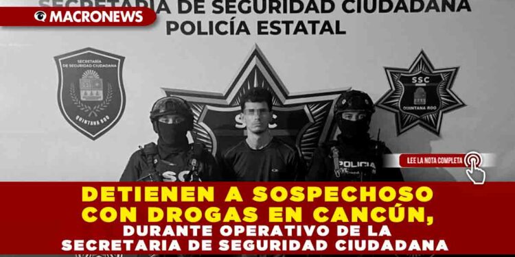 DETIENEN A SOSPECHOSO CON DROGAS EN CANCÚN, DURANTE OPERATIVO DE LA SECRETARIA DE SEGURIDAD CIUDADANA