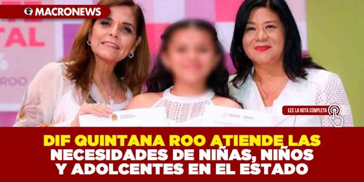 DIF QUINTANA ROO ATIENDE LAS NECESIDADES DE NIÑAS, NIÑOS Y ADOLCENTES EN EL ESTADO