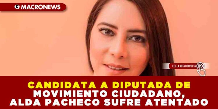 CANDIDATA A DIPUTADA DE MOVIMIENTO CIUDADANO, ALDA PACHECO SUFRE ATENTADO