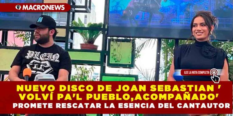 NUEVO DISCO DE JOAN SEBASTIAN ‘VOLVÍ PA’L PUEBLO’, ACOMPAÑADO PROMETE RESCATAR LA ESENCIA DEL CANTAUTOR