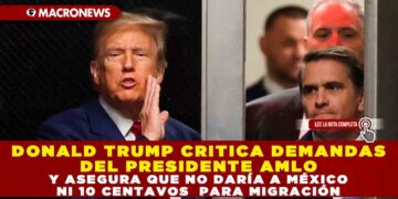 DONALD TRUMP CRITICA DEMANDAS DEL PRESIDENTE AMLO Y ASEGURA QUE NO DARÍA A MÉXICO NI 10 CENTAVOS PARA MIGRACIÓN