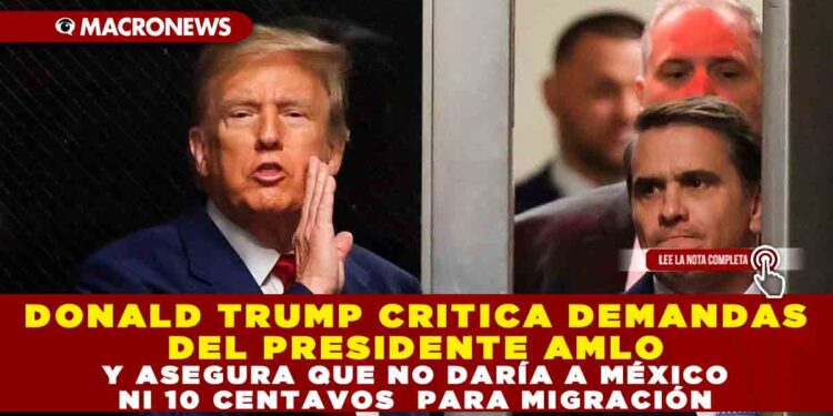 DONALD TRUMP CRITICA DEMANDAS DEL PRESIDENTE AMLO Y ASEGURA QUE NO DARÍA A MÉXICO NI 10 CENTAVOS PARA MIGRACIÓN