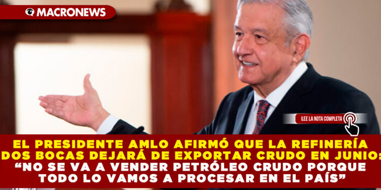 EL PRESIDENTE AMLO AFIRMÓ QUE LA REFINERÍA DOS BOCAS DEJARÁ DE EXPORTAR CRUDO EN JUNIO: “NO SE VA A VENDER PETRÓLEO CRUDO PORQUE TODO LO VAMOS A PROCESAR EN EL PAÍS”
