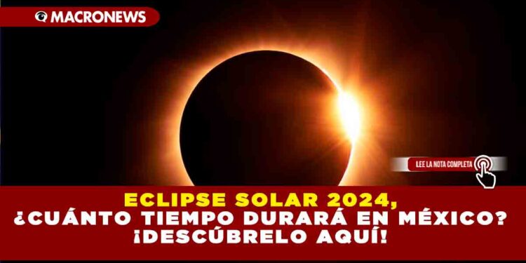ECLIPSE SOLAR 2024, ¿CUÁNTO TIEMPO DURARÁ EN MÉXICO? ¡DESCÚBRELO AQUÍ!