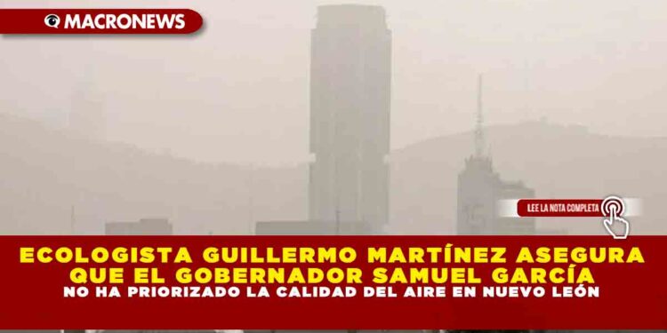ECOLOGISTA GUILLERMO MARTÍNEZ ASEGURA QUE EL GOBERNADOR SAMUEL GARCÍA NO HA PRIORIZADO LA CALIDAD DEL AIRE EN NUEVO LEÓN