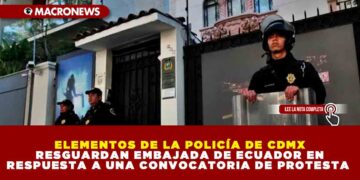 ELEMENTOS DE LA POLICÍA DE CDMX RESGUARDAN EMBAJADA DE ECUADOR EN RESPUESTA A UNA CONVOCATORIA DE PROTESTA