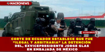 CORTE DE ECUADOR ESTABLECE QUE FUE “ILEGAL Y ARBITRARIA” LA DETENCIÓN DEL, EXVICEPRESIDENTE JORGE GLAS EN EMBAJADA DE MÉXICO