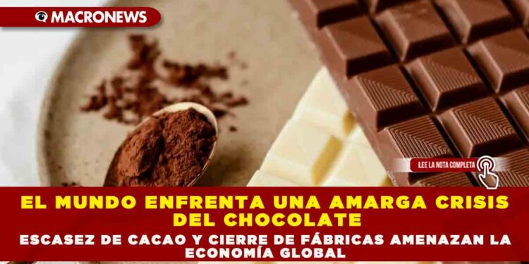 EL MUNDO ENFRENTA UNA AMARGA CRISIS DE CHOCOLATE : ESCAZES DE CACAO Y CIERRE DE FÁBRICAS  AMENAZAN LA ECONOMÍA GLOBAL