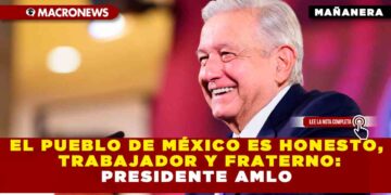 EL PUEBLO DE MÉXICO ES HONESTO, TRABAJADOR Y FRATERNO: PRESIDENTE AMLO
