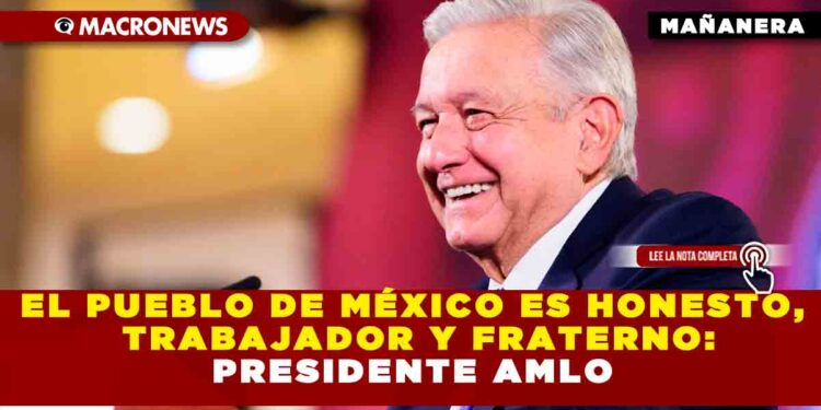 EL PUEBLO DE MÉXICO ES HONESTO, TRABAJADOR Y FRATERNO: PRESIDENTE AMLO