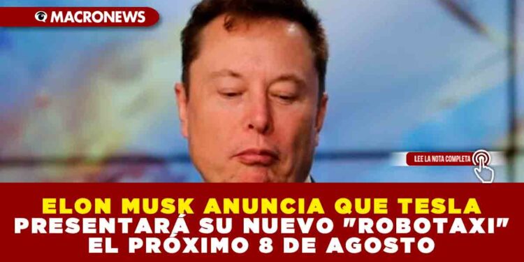 ELON MUSK ANUNCIA QUE TESLA PRESENTARA NU NUEVO «ROBOTAXI» EL PRÓXIMO 8 DE AGOSTO