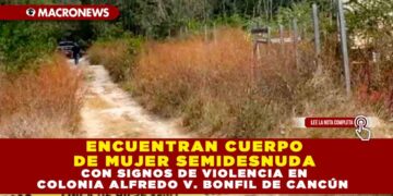 ENCUENTRAN CUERPO DE MUJER SEMIDESNUDA CON SIGNOS DE VIOLENCIA EN COLONIA ALFREDO V. BONFIL DE CANCÚN