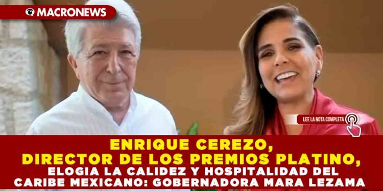 ENRIQUE CEREZO, DIRECTOR DE LOS PREMIOS PLATINO, ELOGIA LA CALIDEZ Y HOSPITALIDAD DEL CARIBE MEXICANO: GOBERNADORA MARA LEZAMA
