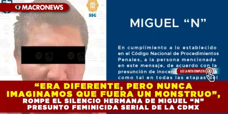 “ERA DIFERENTE, PERO NUNCA IMAGINAMOS QUE FUERA UN MONSTRUO”, ROMPE EL SILENCIO HERMANA DE MIGUEL “N” PRESUNTO FEMINICIDA SERIAL DE LA CDMX