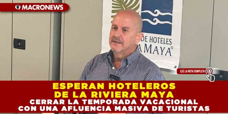 ESPERAN HOTELEROS DE LA RIVIERA MAYA CERRAR LA TEMPORADA VACACIONAL CON UNA AFLUENCIA MASIVA DE TURISTAS