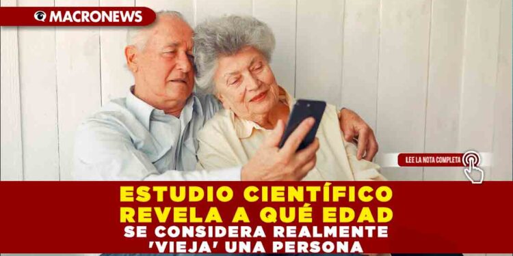 ESTUDIO CIENTÍFICO REVELA A QUÉ EDAD SE CONSIDERA REALMENTE ‘VIEJA’ UNA PERSONA
