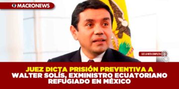 JUEZ DICTA PRISIÓN PREVENTIVA A WALTER SOLÍS, EXMINISTRO ECUATORIANO REFUGIADO EN MÉXICO