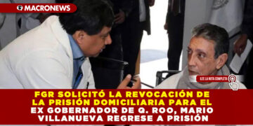 FGR SOLICITÓ LA REVOCACIÓN DE LA PRISIÓN DOMICILIARIA PARA EL EX GOBERNADOR DE Q. ROO, MARIO VILLANUEVA REGRESE A PRISIÓN