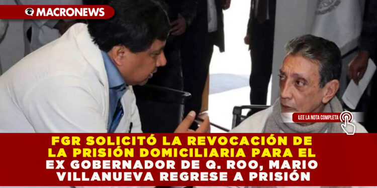 FGR SOLICITÓ LA REVOCACIÓN DE LA PRISIÓN DOMICILIARIA PARA EL EX GOBERNADOR DE Q. ROO, MARIO VILLANUEVA REGRESE A PRISIÓN