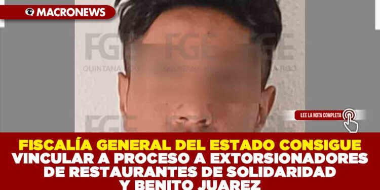 FISCALÍA GENERAL DEL ESTADO CONSIGUE VINCULAR A PROCESO A EXTORSIONADORES DE RESTAURANTES DE SOLIDARIDAD Y BENITO JUAREZ