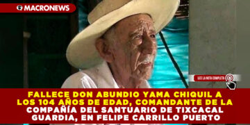 FALLECE DON ABUNDIO YAMA CHIQUIL A LOS 104 AÑOS DE EDAD, COMANDANTE DE LA COMPAÑÍA DEL SANTUARIO DE TIXCACAL GUARDIA, EN FELIPE CARRILLO PUERTO