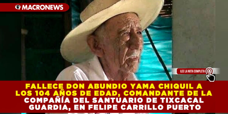FALLECE DON ABUNDIO YAMA CHIQUIL A LOS 104 AÑOS DE EDAD, COMANDANTE DE LA COMPAÑÍA DEL SANTUARIO DE TIXCACAL GUARDIA, EN FELIPE CARRILLO PUERTO