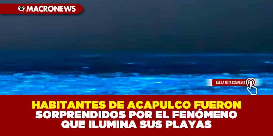 HABITANTES DE ACAPULCO FUERON SORPRENDIDOS POR EL FENÓMENO QUE ILUMINA SUS PLAYAS
