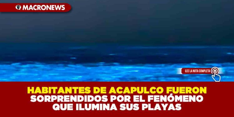 HABITANTES DE ACAPULCO FUERON SORPRENDIDOS POR EL FENÓMENO QUE ILUMINA SUS PLAYAS