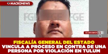 FISCALÍA GENERAL DEL ESTADO VINCULA A PROCESO EN CONTRA DE UNA PERSONA POR VIOLACIÓN EN TULUM
