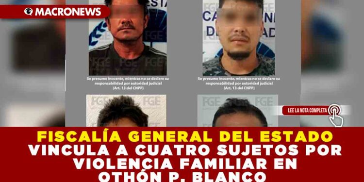 FISCALÍA GENERAL DEL ESTADO VINCULA A CUATRO SUJETOS POR VIOLENCIA FAMILIAR EN OTHÓN P. BLANCO