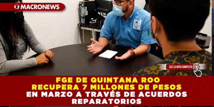 FGE DE QUINTANA ROO RECUPERA 7 MILLONES DE PESOS EN MARZO A TRAVÉS DE ACUERDOS REPARATORIOS