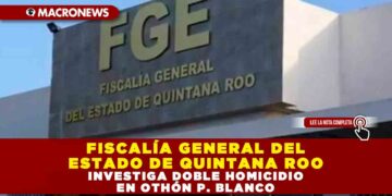 FISCALÍA GENERAL DEL ESTADO DE QUINTANA ROO INVESTIGA DOBLE HOMICIDIO EN OTHÓN P. BLANCO