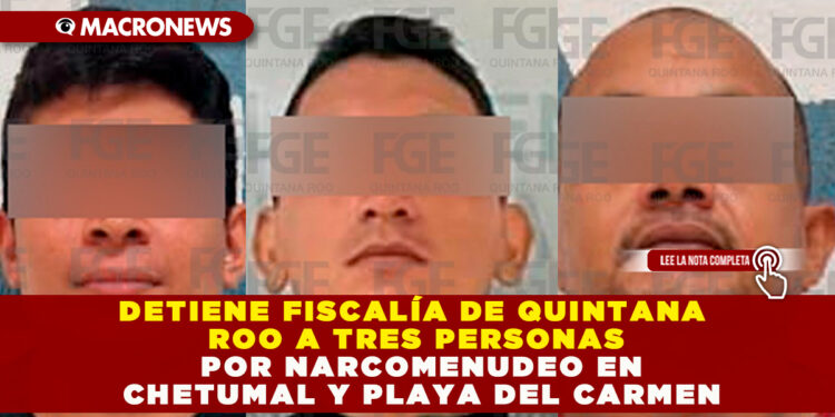 DETIENE FISCALÍA DE QUINTANA ROO A TRES PERSONAS POR NARCOMENUDEO EN CHETUMAL Y PLAYA DEL CARMEN