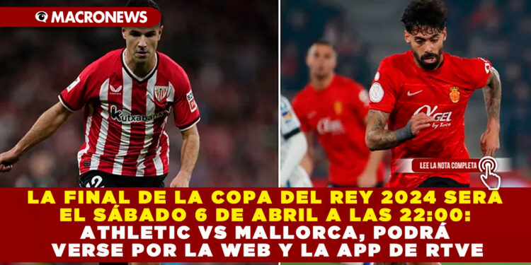 LA FINAL DE LA COPA DEL REY 2024 SERÁ EL SÁBADO 6 DE ABRIL A LAS 22:00: ATHLETIC VS MALLORCA , PODRÁ VERSE POR LA WEB Y LA APP DE RTVE