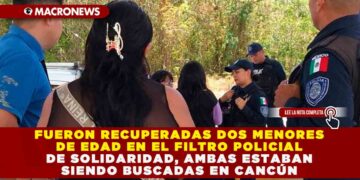 FUERON RECUPERADAS DOS MENORES DE EDAD EN EL FILTRO POLICIAL DE SOLIDARIDAD, AMBAS ESTABAN SIENDO BUSCADAS EN CANCÚN