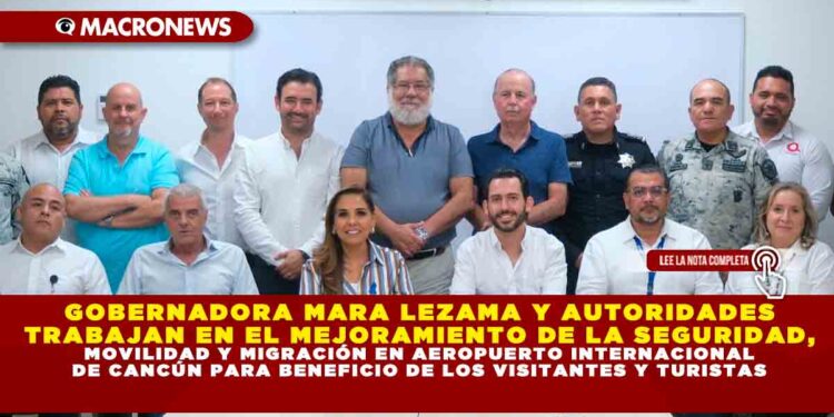 GOBERNADORA MARA LEZAMA Y AUTORIDADES TRABAJAN EN EL MEJORAMIENTO DE LA SEGURIDAD, MOVILIDAD Y MIGRACIÓN EN AEROPUERTO INTERNACIONAL DE CANCÚN PARA BENEFICIO DE LOS VISITANTES Y TURISTAS