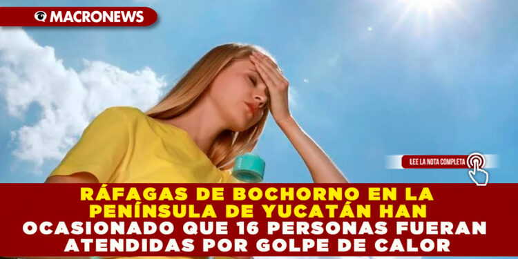 RÁFAGAS DE BOCHORNO EN LA PENÍNSULA DE YUCATÁN HAN OCASIONADO QUE 16 PERSONAS FUERAN ATENDIDAS POR GOLPE DE CALOR
