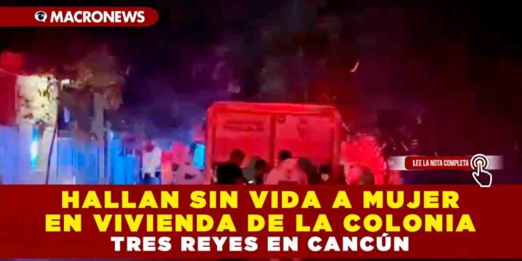 HALLAN SIN VIDA A MUJER EN VIVIENDA DE LA COLONIA TRES REYES EN CANCÚN