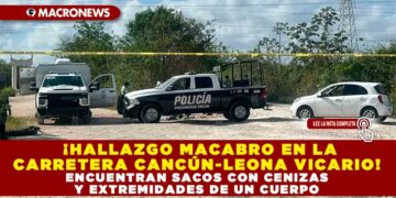 ¡HALLAZGO MACABRO EN LA CARRETERA CANCÚN-LEONA VICARIO! ENCUENTRAN SACOS CON CENIZAS Y EXTREMIDADES DE UN CUERPO