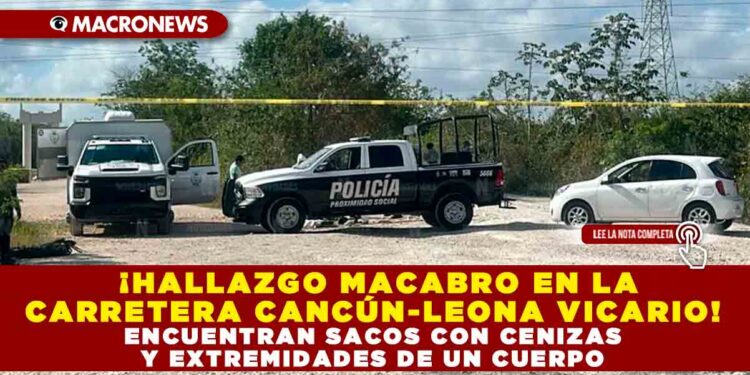 ¡HALLAZGO MACABRO EN LA CARRETERA CANCÚN-LEONA VICARIO! ENCUENTRAN SACOS CON CENIZAS Y EXTREMIDADES DE UN CUERPO