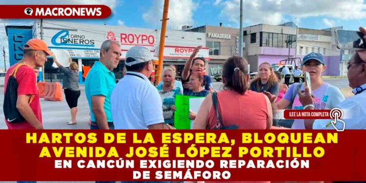 HARTOS DE LA ESPERA, BLOQUEAN AVENIDA JOSÉ LÓPEZ PORTILLO EN CANCÚN EXIGIENDO REPARACIÓN DE SEMÁFORO