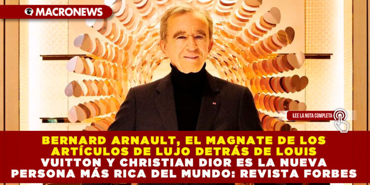 BERNARD ARNAULT, EL MAGNATE DE LOS ARTÍCULOS DE LUJO DETRÁS DE LOUIS VUITTON Y CHRISTIAN DIOR ES LA NUEVA PERSONA MÁS RICA DEL MUNDO: REVISTA FORBES