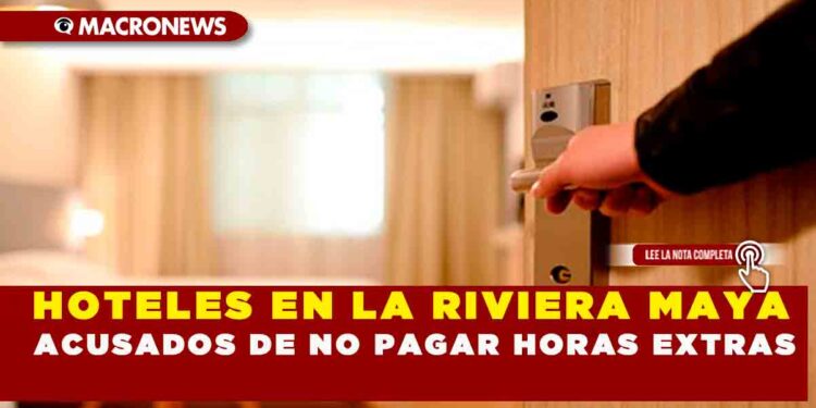 HOTELES EN LA RIVIERA MAYA ACUSADOS DE NO PAGAR HORAS EXTRAS