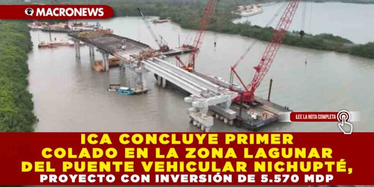ICA CONCLUYE PRIMER COLADO EN LA ZONA LAGUNAR DEL PUENTE VEHICULAR NICHUPTÉ, PROYECTO CON INVERSIÓN DE 5.570 MDP